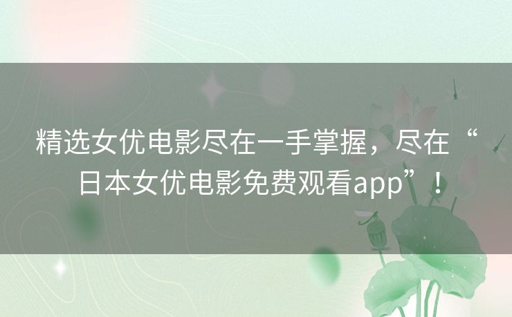 精选女优电影尽在一手掌握，尽在“日本女优电影免费观看app”！