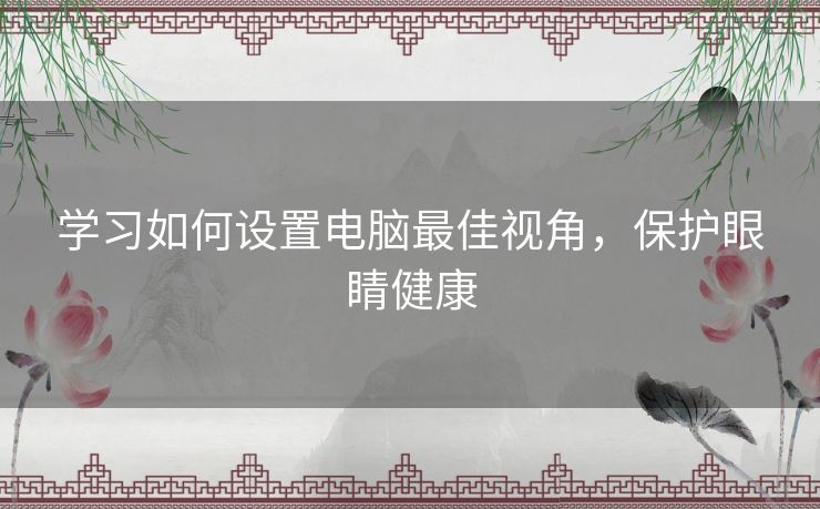 学习如何设置电脑最佳视角，保护眼睛健康