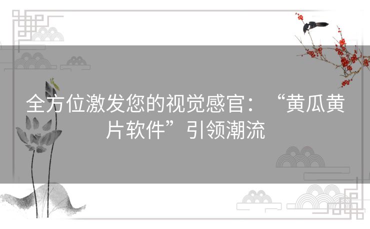 全方位激发您的视觉感官：“黄瓜黄片软件”引领潮流