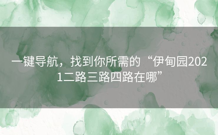 一键导航，找到你所需的“伊甸园2021二路三路四路在哪”