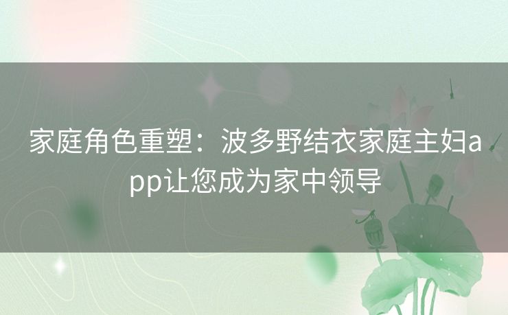 家庭角色重塑：波多野结衣家庭主妇app让您成为家中领导