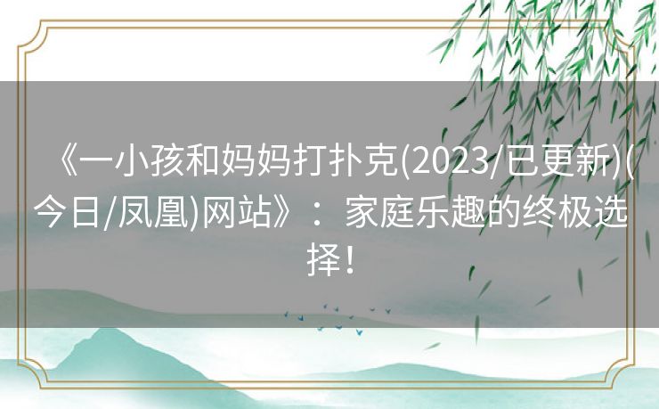 《一小孩和妈妈打扑克(2023/已更新)(今日/凤凰)网站》：家庭乐趣的终极选择！