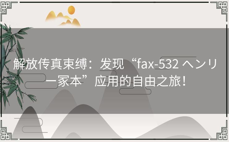 解放传真束缚：发现“fax-532 ヘンリー冢本”应用的自由之旅！