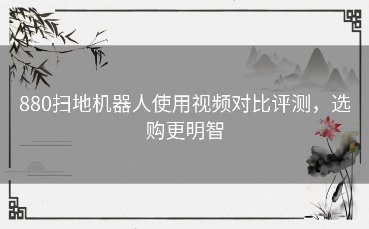 880扫地机器人使用视频对比评测，选购更明智