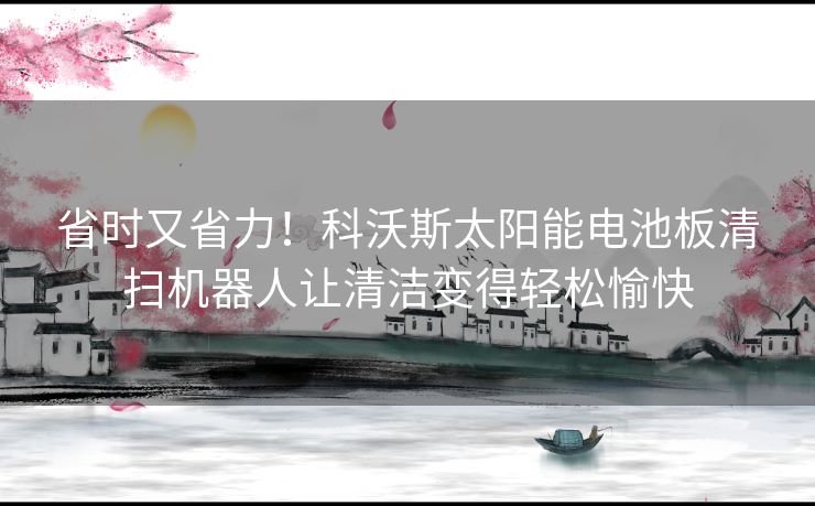 省时又省力！科沃斯太阳能电池板清扫机器人让清洁变得轻松愉快