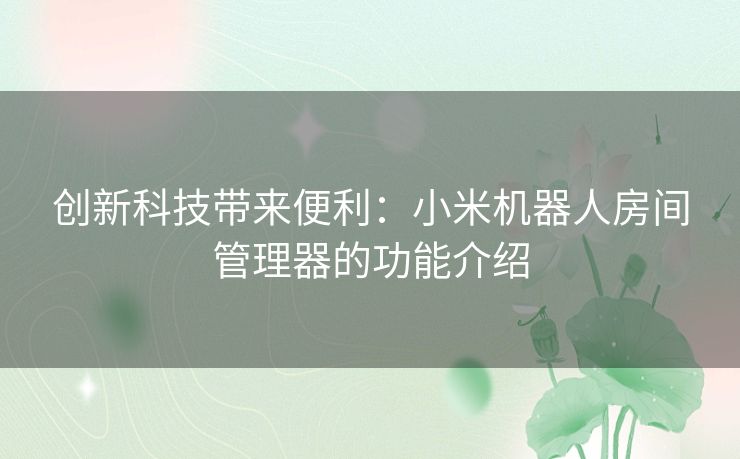 创新科技带来便利：小米机器人房间管理器的功能介绍