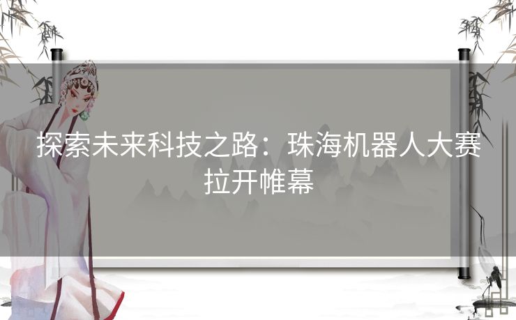 探索未来科技之路：珠海机器人大赛拉开帷幕