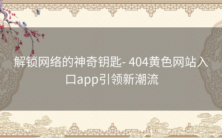 解锁网络的神奇钥匙- 404黄色网站入口app引领新潮流