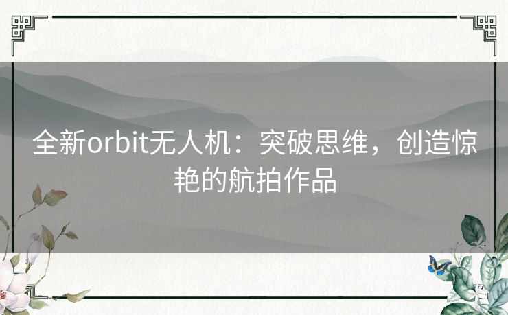 全新orbit无人机：突破思维，创造惊艳的航拍作品