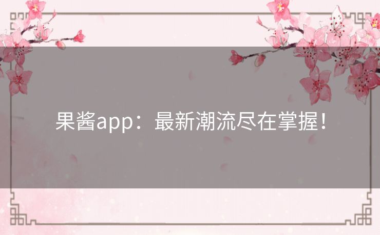 果酱app：最新潮流尽在掌握！