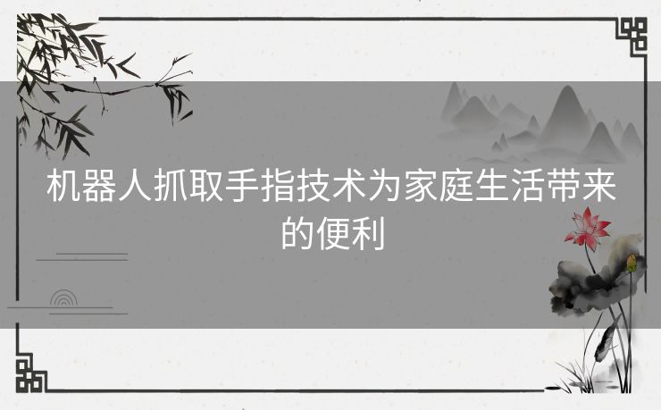 机器人抓取手指技术为家庭生活带来的便利