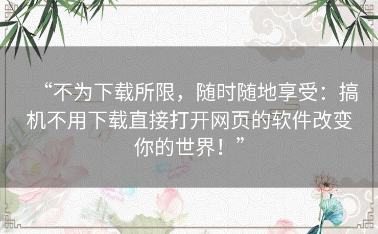 “不为下载所限，随时随地享受：搞机不用下载直接打开网页的软件改变你的世界！”