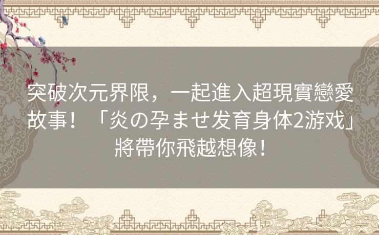 突破次元界限，一起進入超現實戀愛故事！「炎の孕ませ发育身体2游戏」將帶你飛越想像！