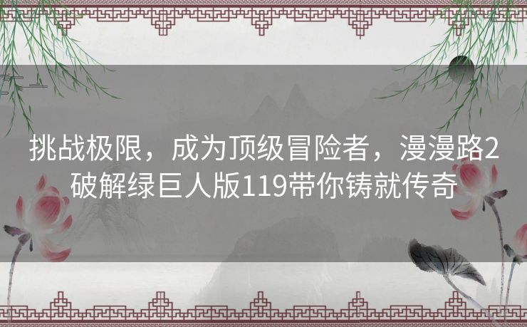 挑战极限，成为顶级冒险者，漫漫路2破解绿巨人版119带你铸就传奇