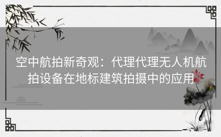 空中航拍新奇观：代理代理无人机航拍设备在地标建筑拍摄中的应用