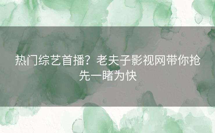 热门综艺首播？老夫子影视网带你抢先一睹为快