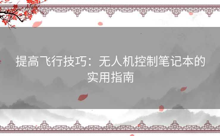 提高飞行技巧：无人机控制笔记本的实用指南