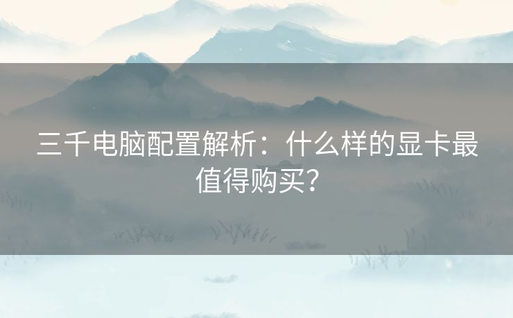 三千电脑配置解析：什么样的显卡最值得购买？