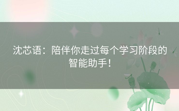 沈芯语：陪伴你走过每个学习阶段的智能助手！