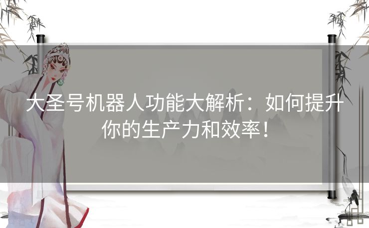 大圣号机器人功能大解析：如何提升你的生产力和效率！