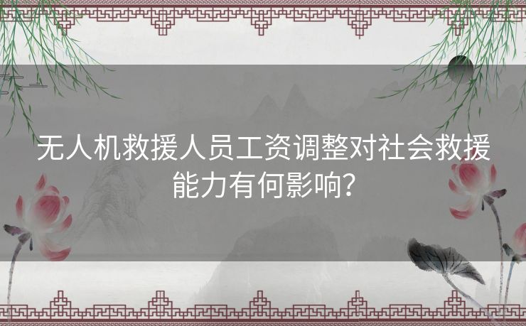 无人机救援人员工资调整对社会救援能力有何影响？