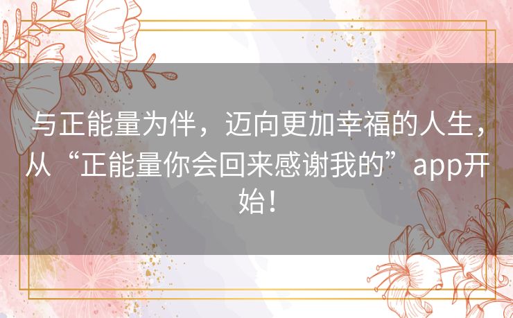 与正能量为伴，迈向更加幸福的人生，从“正能量你会回来感谢我的”app开始！