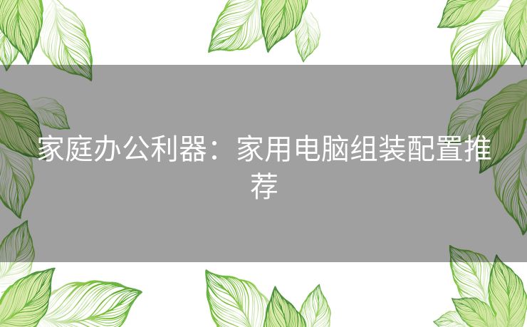 家庭办公利器：家用电脑组装配置推荐