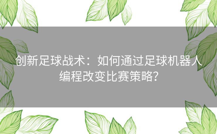 创新足球战术：如何通过足球机器人编程改变比赛策略？