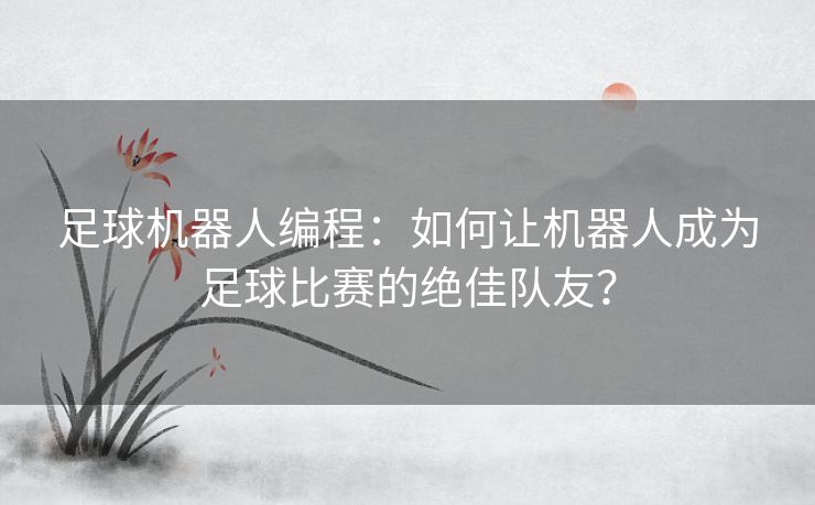 足球机器人编程：如何让机器人成为足球比赛的绝佳队友？