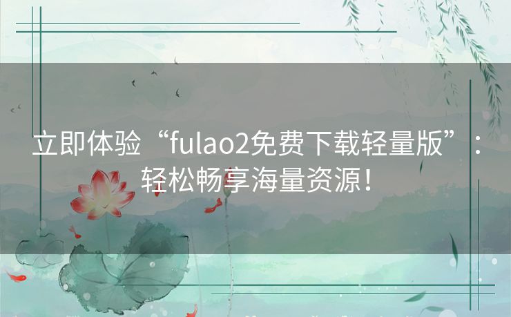 立即体验“fulao2免费下载轻量版”：轻松畅享海量资源！