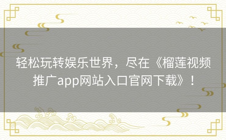 轻松玩转娱乐世界，尽在《榴莲视频推广app网站入口官网下载》！