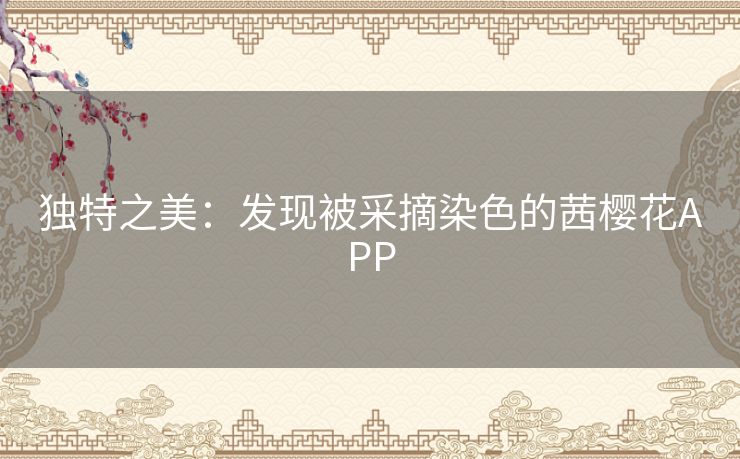 独特之美：发现被采摘染色的茜樱花APP