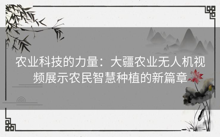 农业科技的力量：大疆农业无人机视频展示农民智慧种植的新篇章