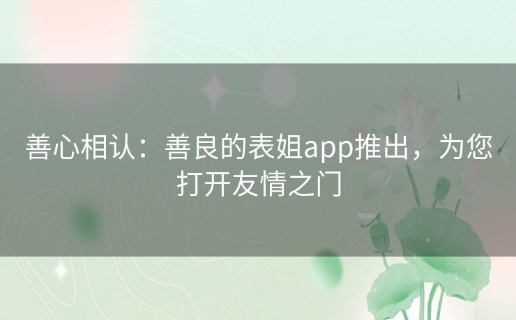 善心相认：善良的表姐app推出，为您打开友情之门