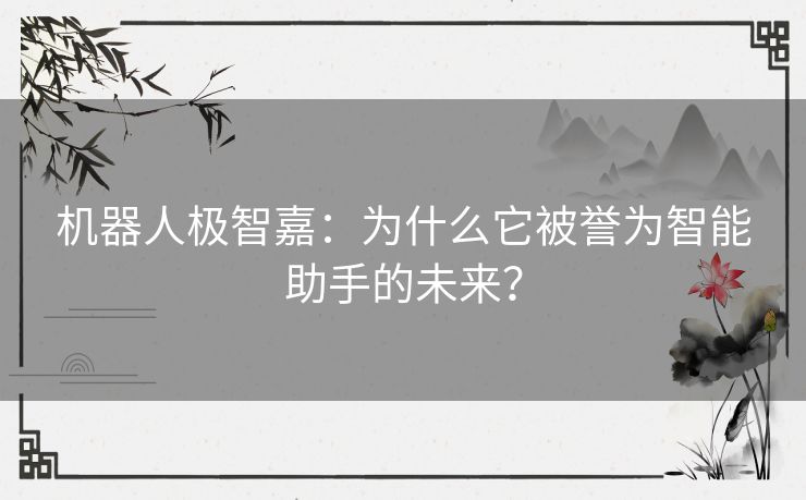 机器人极智嘉：为什么它被誉为智能助手的未来？