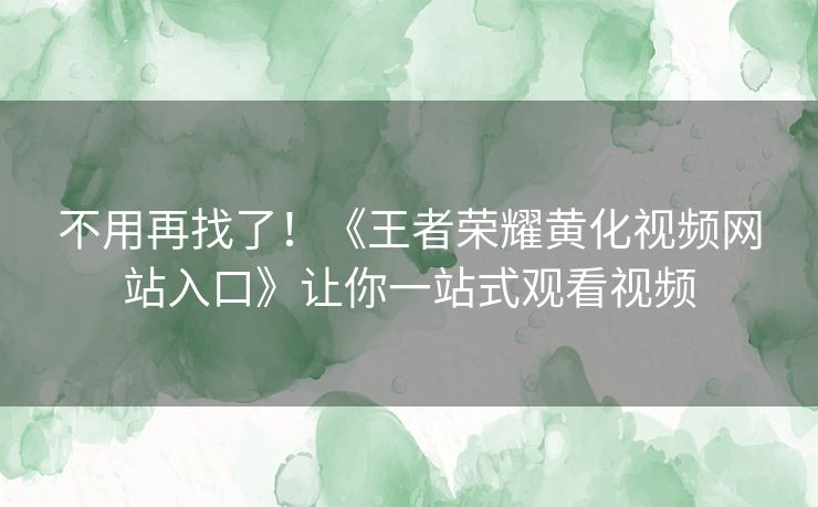 不用再找了！《王者荣耀黄化视频网站入口》让你一站式观看视频