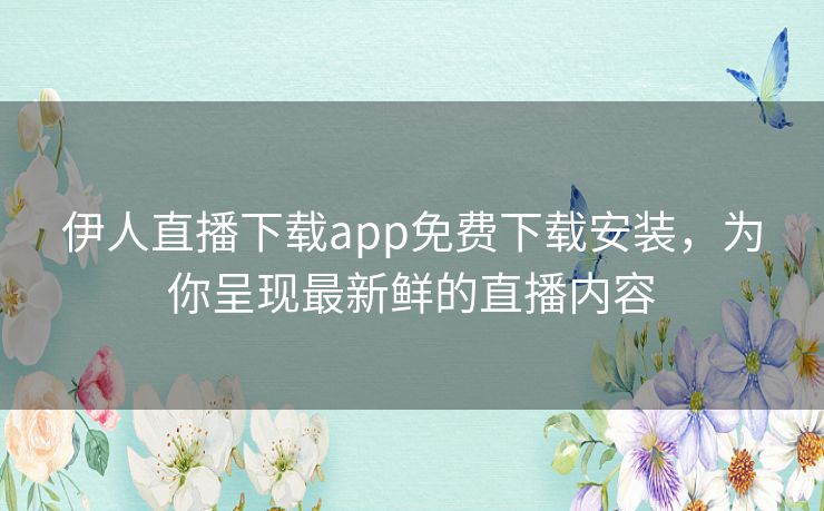 伊人直播下载app免费下载安装，为你呈现最新鲜的直播内容