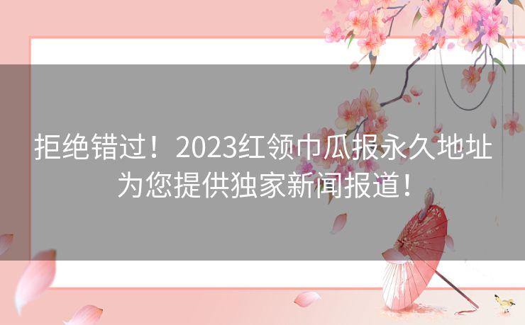 拒绝错过！2023红领巾瓜报永久地址为您提供独家新闻报道！