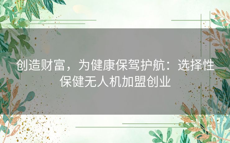 创造财富，为健康保驾护航：选择性保健无人机加盟创业