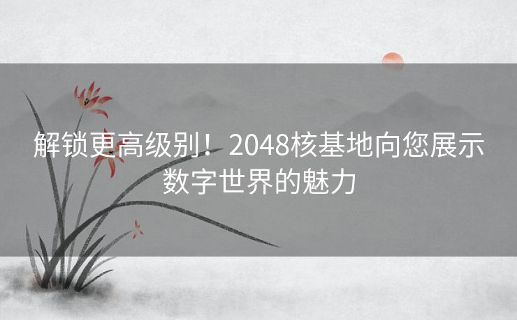 解锁更高级别！2048核基地向您展示数字世界的魅力