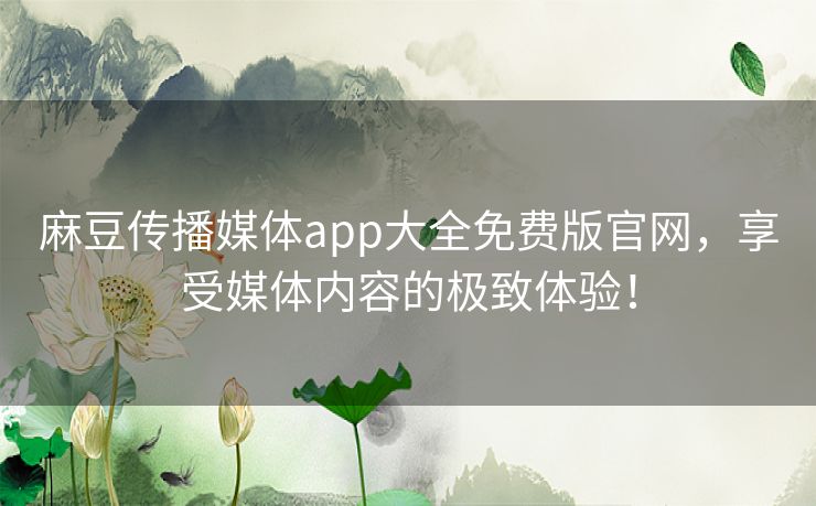 麻豆传播媒体app大全免费版官网，享受媒体内容的极致体验！