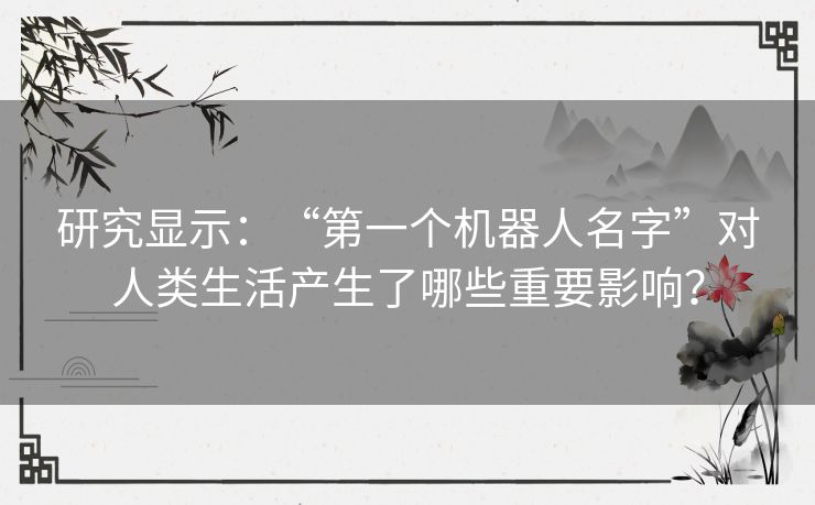 研究显示：“第一个机器人名字”对人类生活产生了哪些重要影响？