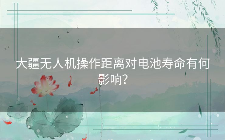 大疆无人机操作距离对电池寿命有何影响？