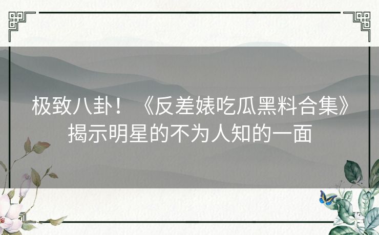 极致八卦！《反差婊吃瓜黑料合集》揭示明星的不为人知的一面