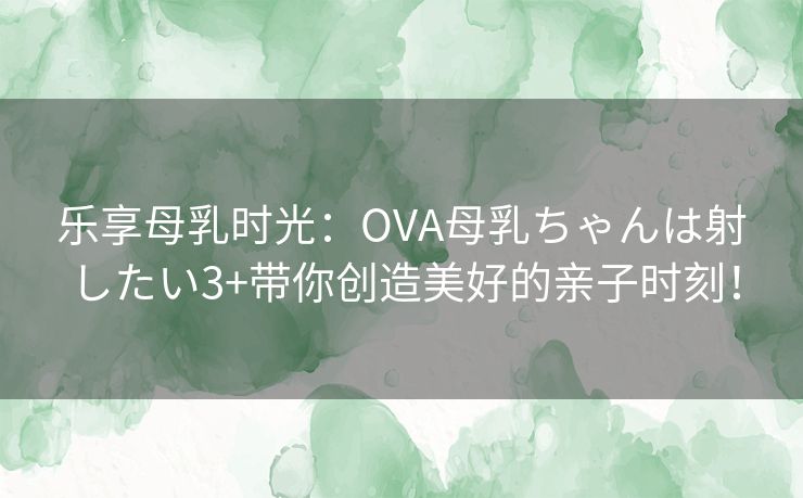 乐享母乳时光：OVA母乳ちゃんは射したい3+带你创造美好的亲子时刻！