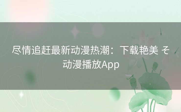 尽情追赶最新动漫热潮：下载艳美 そ动漫播放App