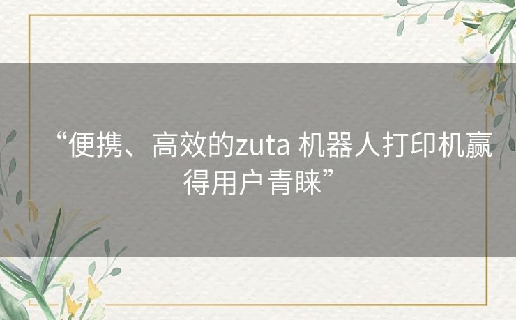 “便携、高效的zuta 机器人打印机赢得用户青睐”