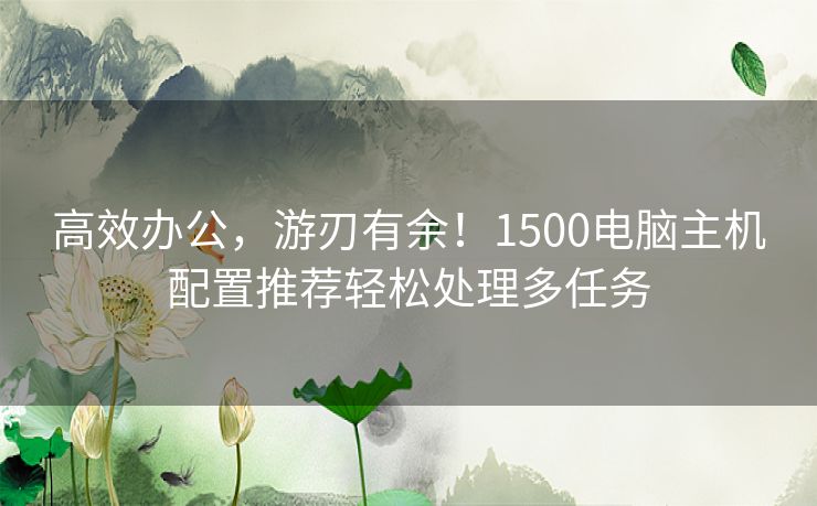 高效办公，游刃有余！1500电脑主机配置推荐轻松处理多任务