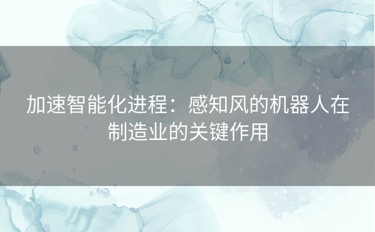 加速智能化进程：感知风的机器人在制造业的关键作用