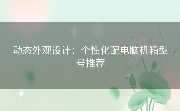 动态外观设计：个性化配电脑机箱型号推荐